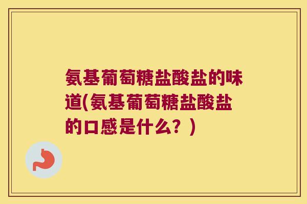 氨基葡萄糖盐酸盐的味道(氨基葡萄糖盐酸盐的口感是什么？)
