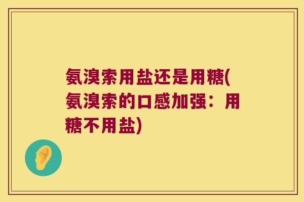 氨溴索用盐还是用糖(氨溴索的口感加强：用糖不用盐)
