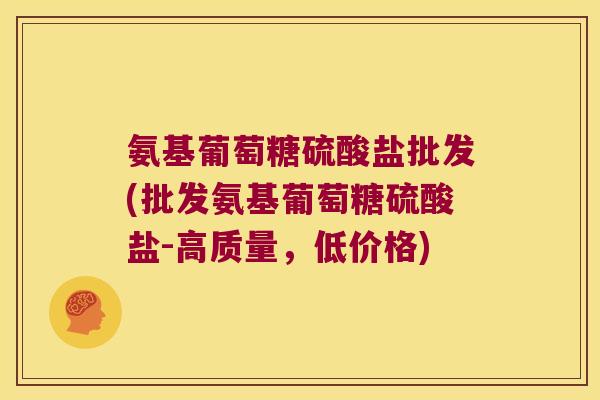 氨基葡萄糖硫酸盐批发(批发氨基葡萄糖硫酸盐-高质量,低价格) 氨基葡萄糖硫酸盐批发(批发氨基葡萄糖硫酸盐-高质量,低价格)
