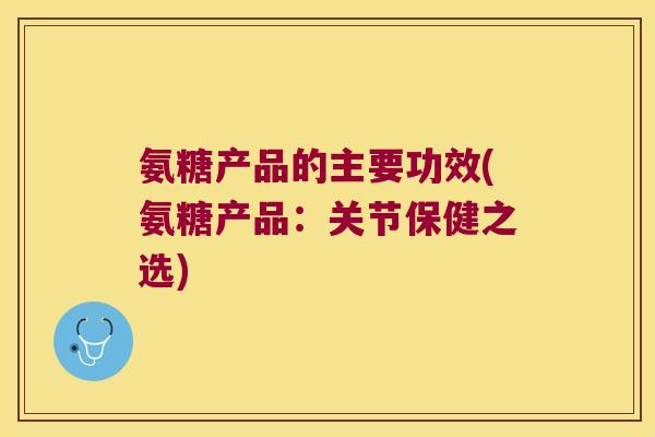 氨糖产品的主要功效(氨糖产品:关节保健之选) 氨糖产品的主要功效(氨糖产品:关节保健之选)