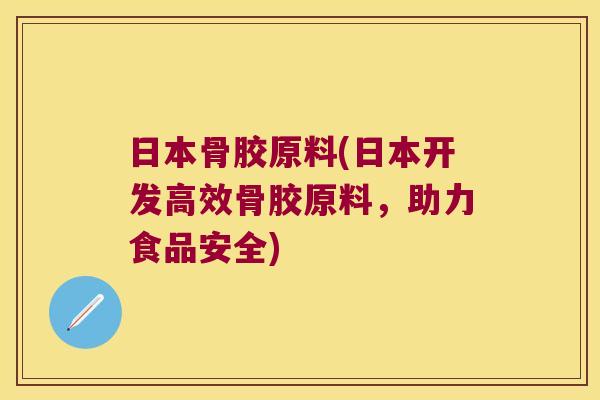 日本骨胶原料(日本开发高效骨胶原料,助力食品安全) 日本骨胶原料(日本开发高效骨胶原料,助力食品安全)