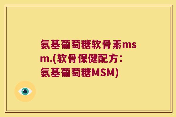 氨基葡萄糖软骨素msm.(软骨保健配方：氨基葡萄糖MSM)