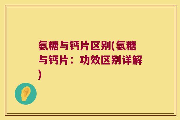 氨糖与钙片区别(氨糖与钙片:功效区别详解) 氨糖与钙片区别(氨糖与钙片:功效区别详解)