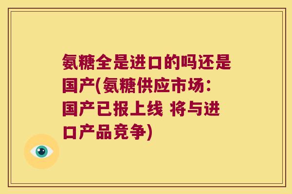 氨糖全是进口的吗还是国产(氨糖供应市场:国产已报上线 将与进口产品竞争) 氨糖全是进口的吗还是国产(氨糖供应市场:国产已报上线 将与进口产品竞争)