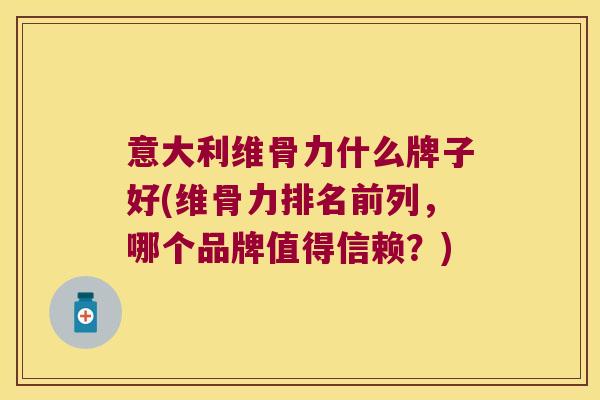 意大利维骨力什么牌子好(维骨力排名前列,哪个品牌值得信赖?) 意大利维骨力什么牌子好(维骨力排名前列,哪个品牌值得信赖?)