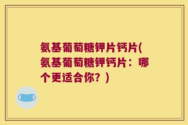 氨基葡萄糖钾片钙片(氨基葡萄糖钾钙片：哪个更适合你？)