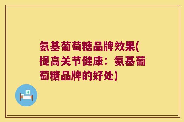 氨基葡萄糖品牌效果(提高关节健康:氨基葡萄糖品牌的好处) 氨基葡萄糖品牌效果(提高关节健康:氨基葡萄糖品牌的好处)