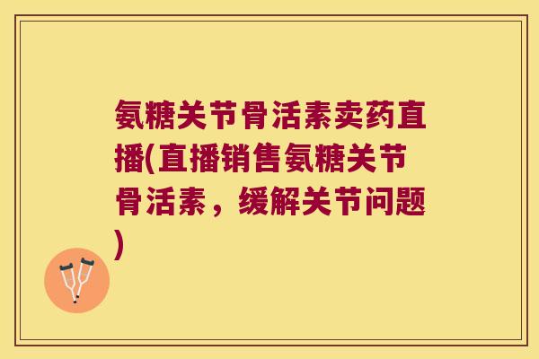 氨糖关节骨活素卖药直播(直播销售氨糖关节骨活素，缓解关节问题)
