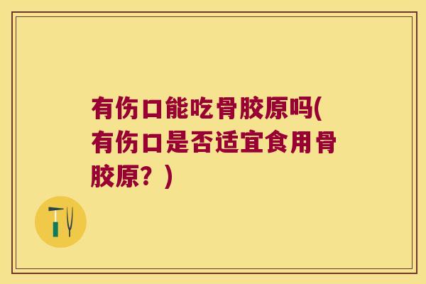 有伤口能吃骨胶原吗(有伤口是否适宜食用骨胶原?) 有伤口能吃骨胶原吗(有伤口是否适宜食用骨胶原?)