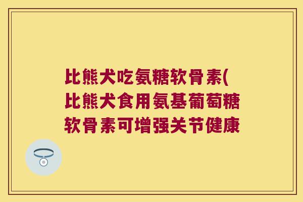 比熊犬吃氨糖软骨素(比熊犬食用氨基葡萄糖软骨素可增强关节健康