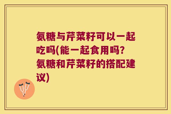 氨糖与芹菜籽可以一起吃吗(能一起食用吗？氨糖和芹菜籽的搭配建议)
