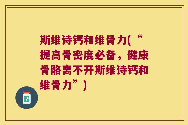 斯维诗钙和维骨力(“提高骨密度必备，健康骨骼离不开斯维诗钙和维骨力”)