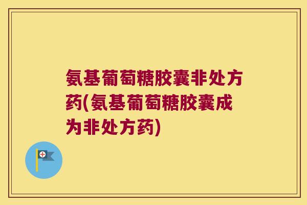 氨基葡萄糖胶囊非处方药(氨基葡萄糖胶囊成为非处方药) 氨基葡萄糖胶囊非处方药(氨基葡萄糖胶囊成为非处方药)