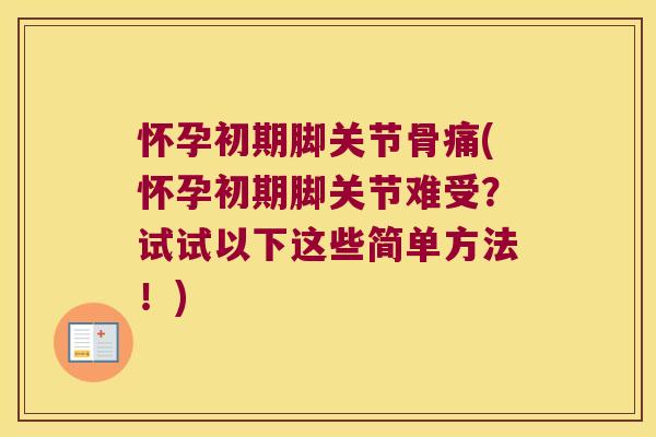 怀孕初期脚关节骨痛(怀孕初期脚关节难受?试试以下这些简单方法!) 怀孕初期脚关节骨痛(怀孕初期脚关节难受?试试以下这些简单方法!)