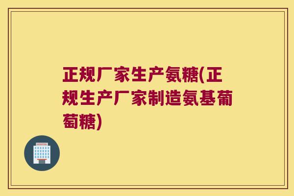 正规厂家生产氨糖(正规生产厂家制造氨基葡萄糖)