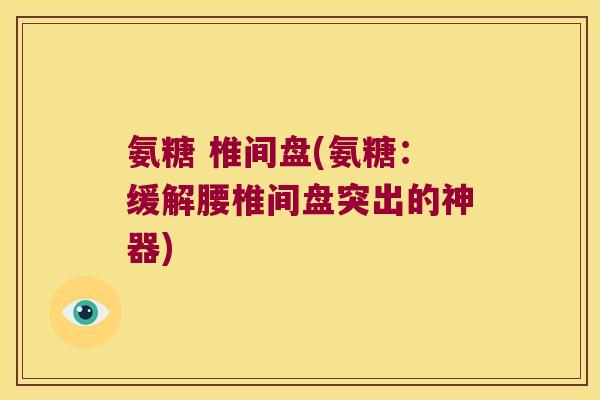 氨糖 椎间盘(氨糖:缓解腰椎间盘突出的神器) 氨糖 椎间盘(氨糖:缓解腰椎间盘突出的神器)