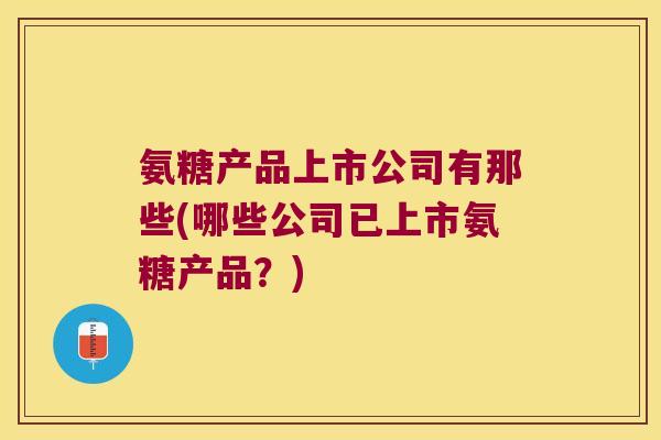 氨糖产品上市公司有那些(哪些公司已上市氨糖产品?) 氨糖产品上市公司有那些(哪些公司已上市氨糖产品?)