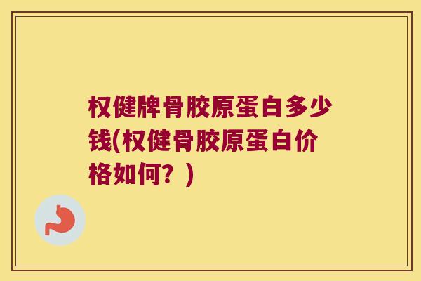 权健牌骨胶原蛋白多少钱(权健骨胶原蛋白价格如何?) 权健牌骨胶原蛋白多少钱(权健骨胶原蛋白价格如何?)