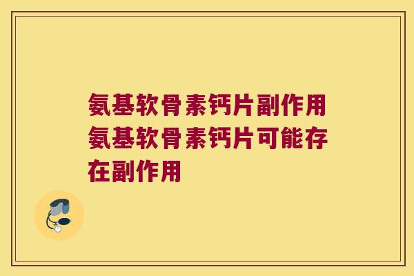 氨基软骨素钙片副作用氨基软骨素钙片可能存在副作用 氨基软骨素钙片副作用氨基软骨素钙片可能存在副作用