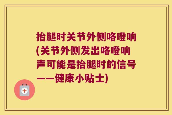 抬腿时关节外侧咯噔响(关节外侧发出咯噔响声可能是抬腿时的信号——健康小贴士) 抬腿时关节外侧咯噔响(关节外侧发出咯噔响声可能是抬腿时的信号——健康小贴士)