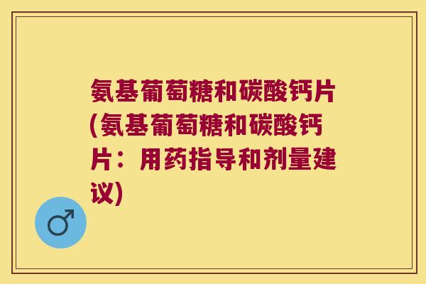 氨基葡萄糖和碳酸钙片(氨基葡萄糖和碳酸钙片:用药指导和剂量建议) 氨基葡萄糖和碳酸钙片(氨基葡萄糖和碳酸钙片:用药指导和剂量建议)