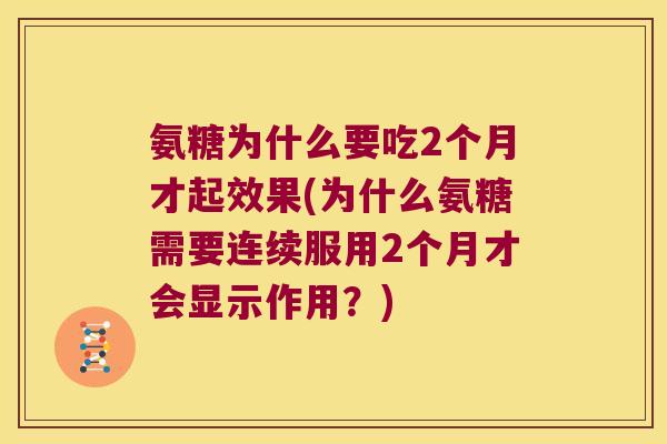 氨糖为什么要吃2个月才起效果(为什么氨糖需要连续服用2个月才会显示作用?) 氨糖为什么要吃2个月才起效果(为什么氨糖需要连续服用2个月才会显示作用?)