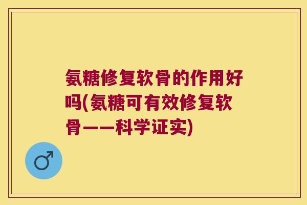 氨糖修复软骨的作用好吗(氨糖可有效修复软骨——科学证实) 氨糖修复软骨的作用好吗(氨糖可有效修复软骨——科学证实)