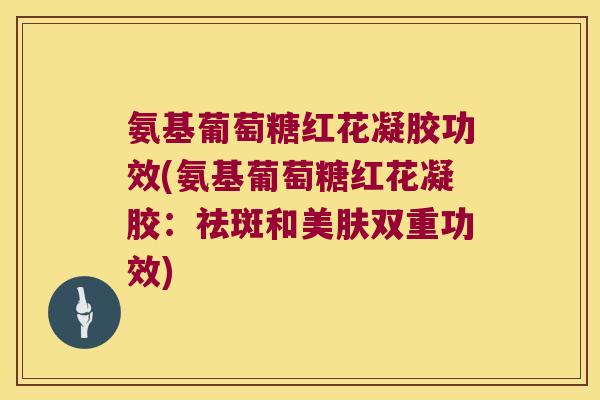 氨基葡萄糖红花凝胶功效(氨基葡萄糖红花凝胶：祛斑和美肤双重功效)