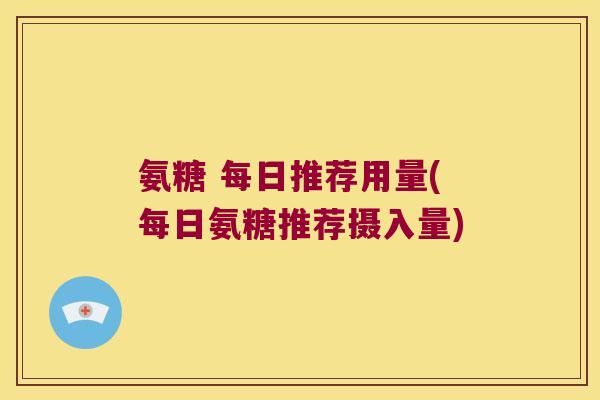氨糖 每日推荐用量(每日氨糖推荐摄入量)