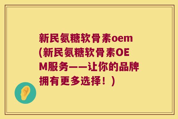 新民氨糖软骨素oem(新民氨糖软骨素OEM服务——让你的品牌拥有更多选择！)