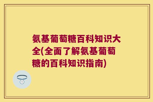 氨基葡萄糖百科知识大全(全面了解氨基葡萄糖的百科知识指南) 氨基葡萄糖百科知识大全(全面了解氨基葡萄糖的百科知识指南)