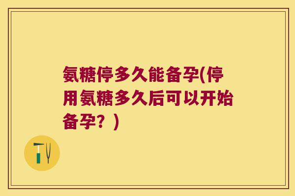 氨糖停多久能备孕(停用氨糖多久后可以开始备孕？)