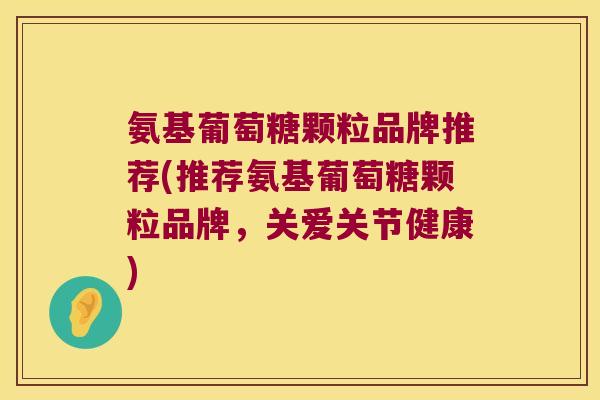 氨基葡萄糖颗粒品牌推荐(推荐氨基葡萄糖颗粒品牌，关爱关节健康)