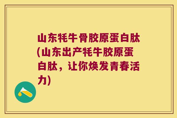 山东牦牛骨胶原蛋白肽(山东出产牦牛胶原蛋白肽,让你焕发青春活力) 山东牦牛骨胶原蛋白肽(山东出产牦牛胶原蛋白肽,让你焕发青春活力)