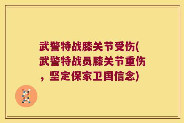 武警特战膝关节受伤(武警特战员膝关节重伤，坚定保家卫国信念)