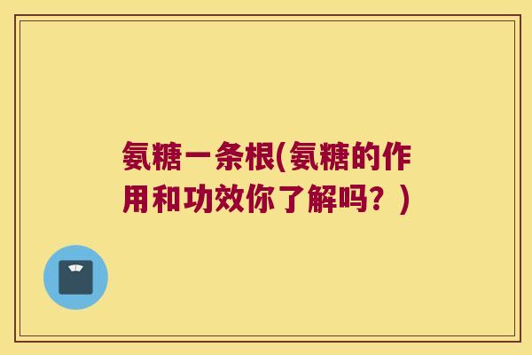 氨糖一条根(氨糖的作用和功效你了解吗?) 氨糖一条根(氨糖的作用和功效你了解吗?)