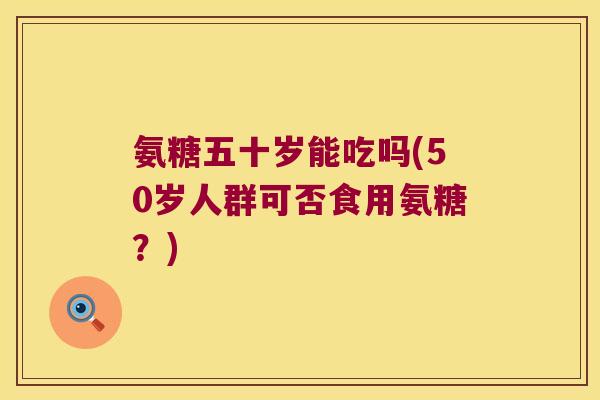 氨糖五十岁能吃吗(50岁人群可否食用氨糖？)