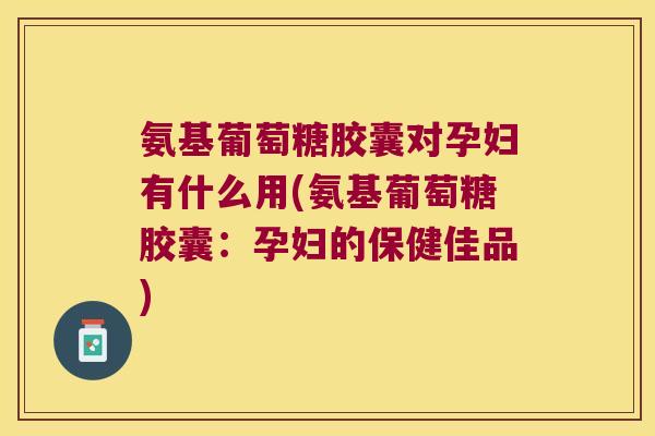 氨基葡萄糖胶囊对孕妇有什么用(氨基葡萄糖胶囊：孕妇的保健佳品)