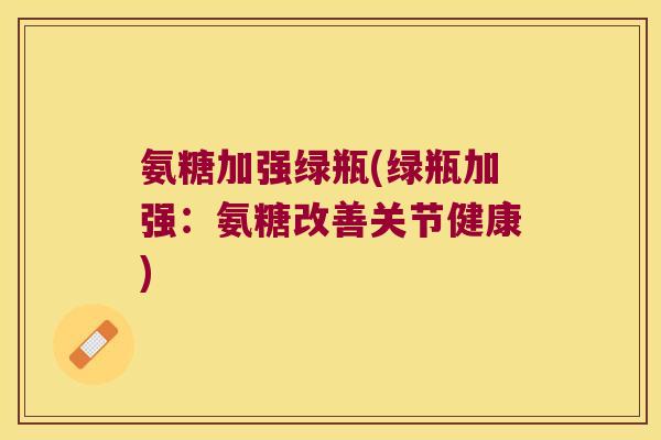 氨糖加强绿瓶(绿瓶加强：氨糖改善关节健康)