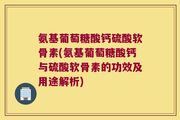 氨基葡萄糖酸钙硫酸软骨素(氨基葡萄糖酸钙与硫酸软骨素的功效及用途解析) 氨基葡萄糖酸钙硫酸软骨素(氨基葡萄糖酸钙与硫酸软骨素的功效及用途解析)