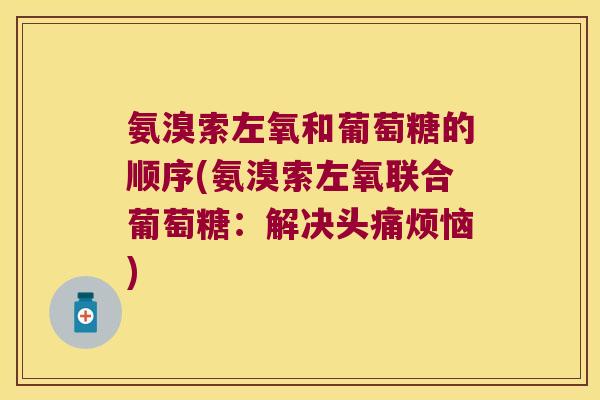 氨溴索左氧和葡萄糖的顺序(氨溴索左氧联合葡萄糖：解决头痛烦恼)