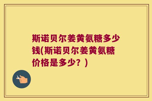 斯诺贝尔姜黄氨糖多少钱(斯诺贝尔姜黄氨糖价格是多少？)