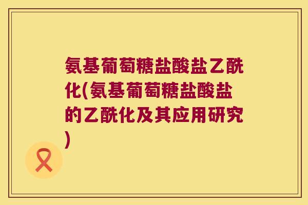 氨基葡萄糖盐酸盐乙酰化(氨基葡萄糖盐酸盐的乙酰化及其应用研究)