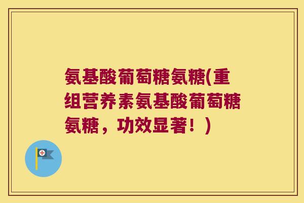 氨基酸葡萄糖氨糖(重组营养素氨基酸葡萄糖氨糖，功效显著！)