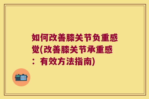 如何改善膝关节负重感觉(改善膝关节承重感：有效方法指南)