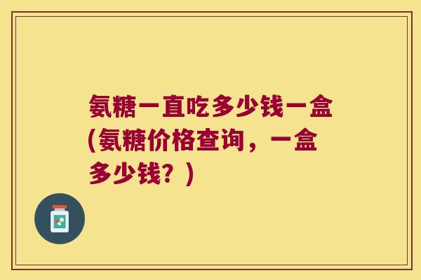 氨糖一直吃多少钱一盒(氨糖价格查询,一盒多少钱?) 氨糖一直吃多少钱一盒(氨糖价格查询,一盒多少钱?)