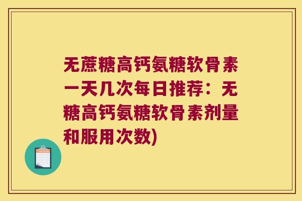 无蔗糖高钙氨糖软骨素一天几次每日推荐:无糖高钙氨糖软骨素剂量和服用次数) 无蔗糖高钙氨糖软骨素一天几次每日推荐:无糖高钙氨糖软骨素剂量和服用次数)