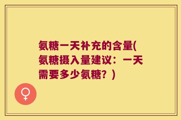氨糖一天补充的含量(氨糖摄入量建议:一天需要多少氨糖?) 氨糖一天补充的含量(氨糖摄入量建议:一天需要多少氨糖?)