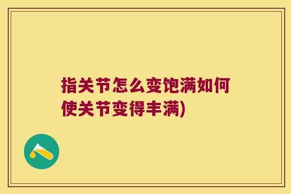 指关节怎么变饱满如何使关节变得丰满)
