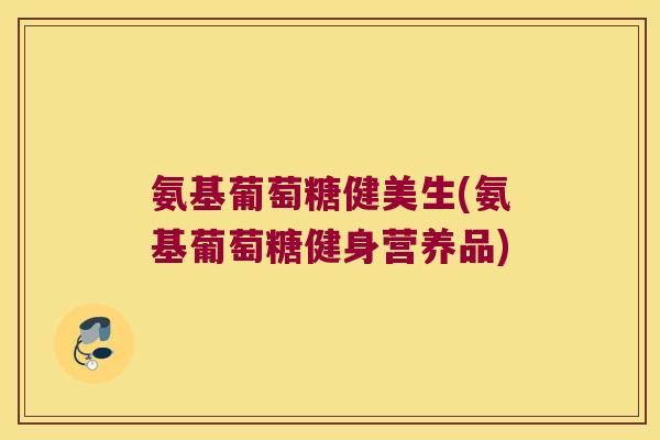 氨基葡萄糖健美生(氨基葡萄糖健身营养品) 氨基葡萄糖健美生(氨基葡萄糖健身营养品)